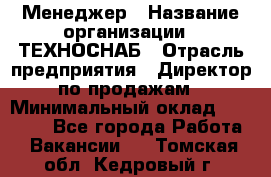 Менеджер › Название организации ­ ТЕХНОСНАБ › Отрасль предприятия ­ Директор по продажам › Минимальный оклад ­ 20 000 - Все города Работа » Вакансии   . Томская обл.,Кедровый г.